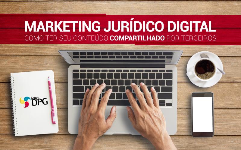 MARKETING JURÍDICO DIGITAL – COMO TER SEU CONTEÚDO COMPARTILHADO POR TERCEIROS